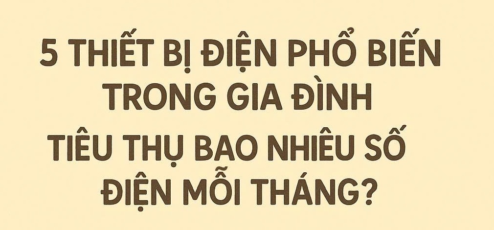 Cùng xem lại, các thiết bị điện phổ biến trong gia đình có thể "ngốn" bao nhiêu số điện mỗi tháng?