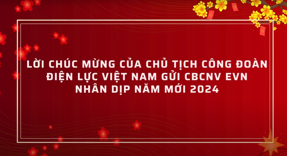 LỜI CHÚC MỪNG CỦA CHỦ TỊCH CÔNG ĐOÀN ĐIỆN LỰC VIỆT NAM GỬI CBCNV EVN NHÂN DỊP NĂM MỚI 2024